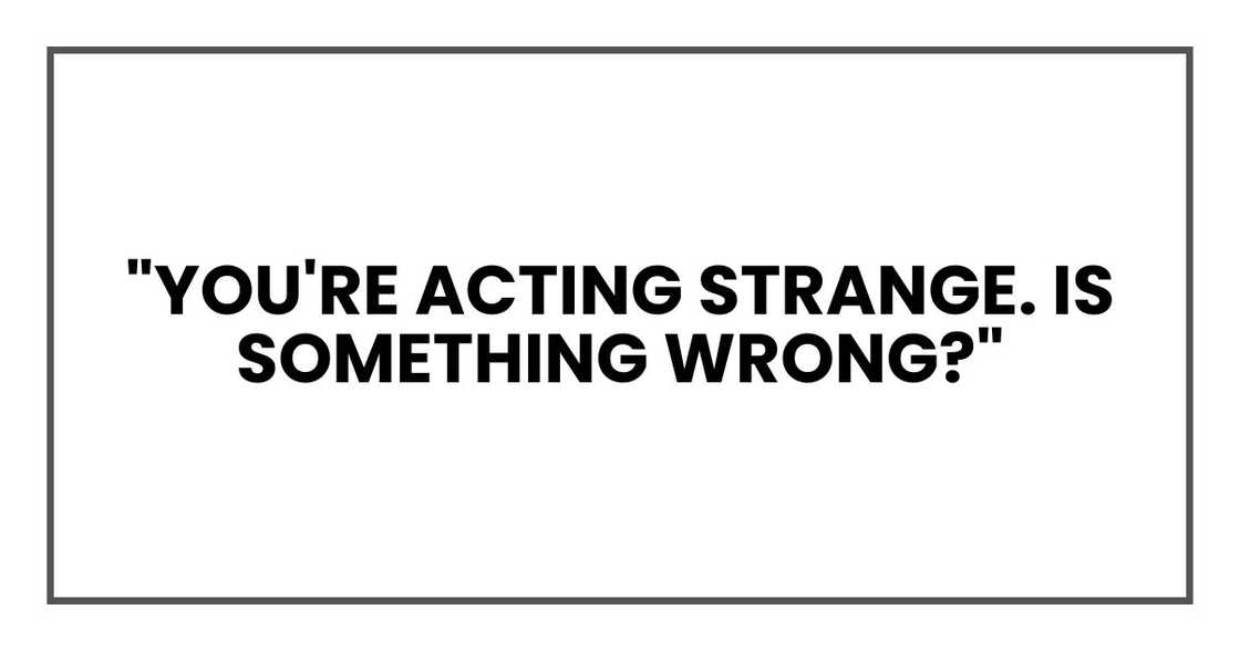 "You're acting strange. Is something wrong?"