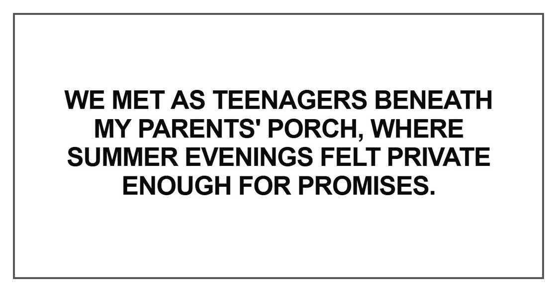 We met as teenagers beneath my parents' porch We met as teenagers beneath my parents' porch