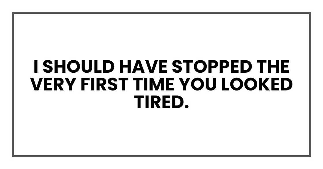 I should have stopped the very first time you looked tired. I should have stopped the very first time you looked tired.