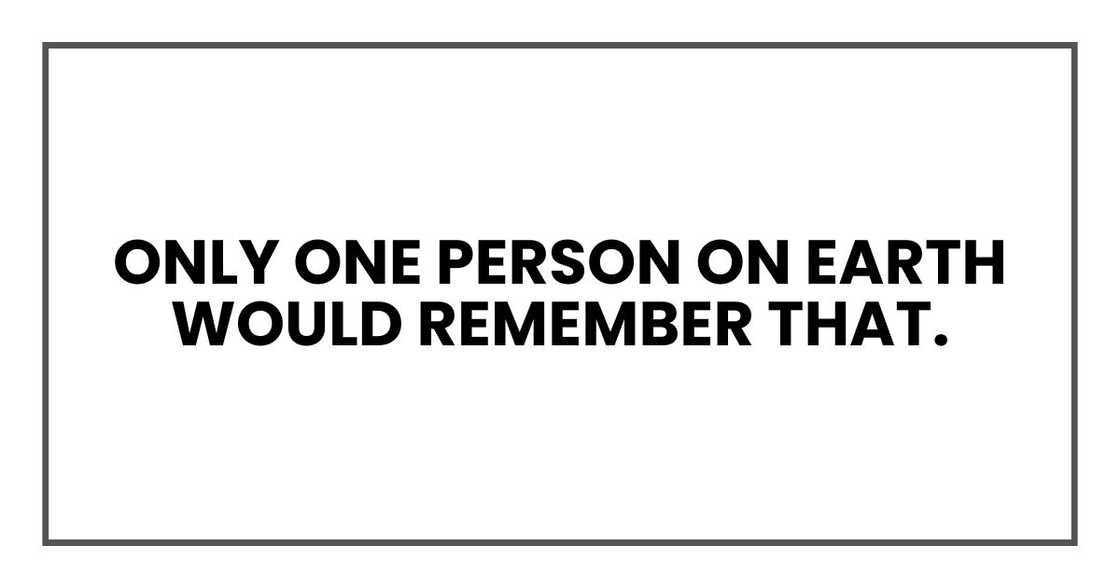 Only one person on Earth would remember that. Only one person on Earth would remember that.