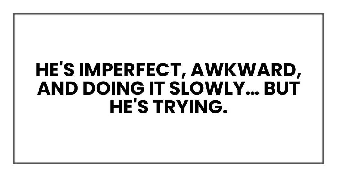 He's imperfect, awkward, and doing it slowly… but he's trying. He's imperfect, awkward, and doing it slowly… but he's trying.