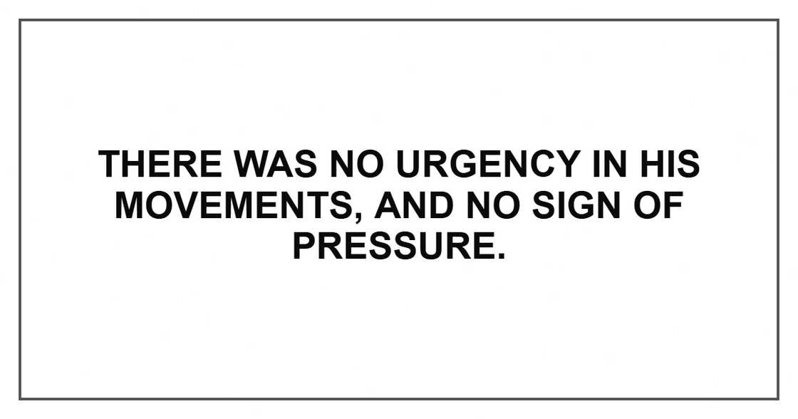 There was no urgency in his movements, and no sign of pressure.