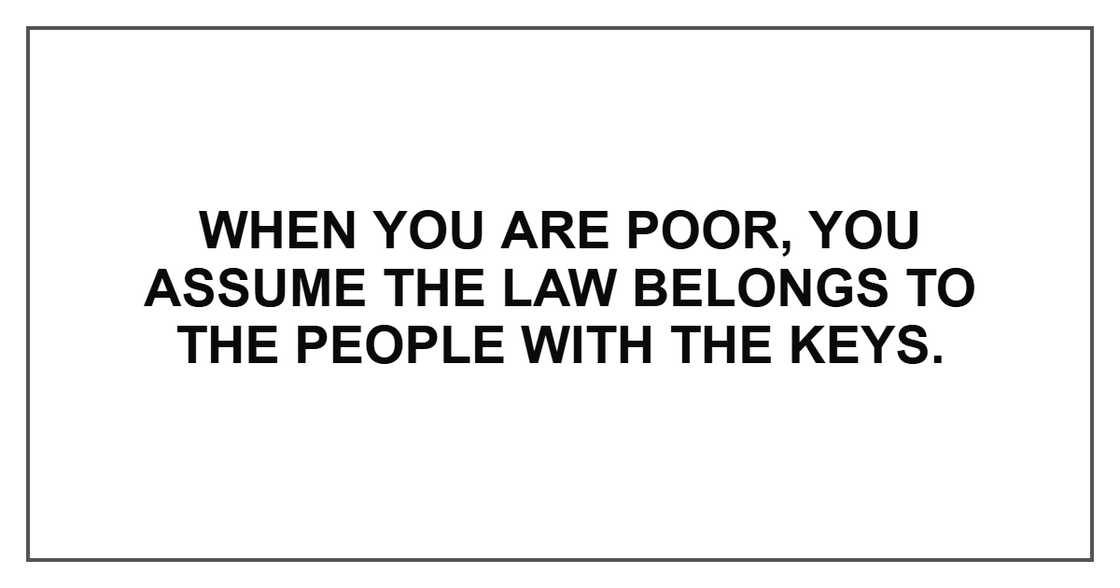 When you are poor, you assume the law belongs to the people with the keys. When you are poor, you assume the law belongs to the people with the keys.