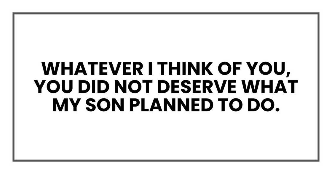 whatever I think of you, you did not deserve what my son planned to do. whatever I think of you, you did not deserve what my son planned to do.
