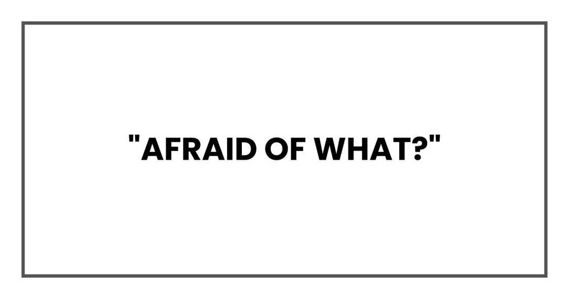 "Afraid of what?" "Afraid of what?"