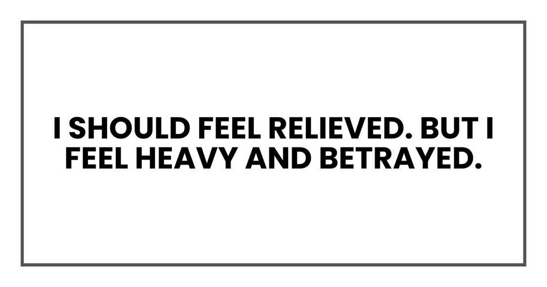 I should feel relieved. But I feel heavy and betrayed. I should feel relieved. But I feel heavy and betrayed.