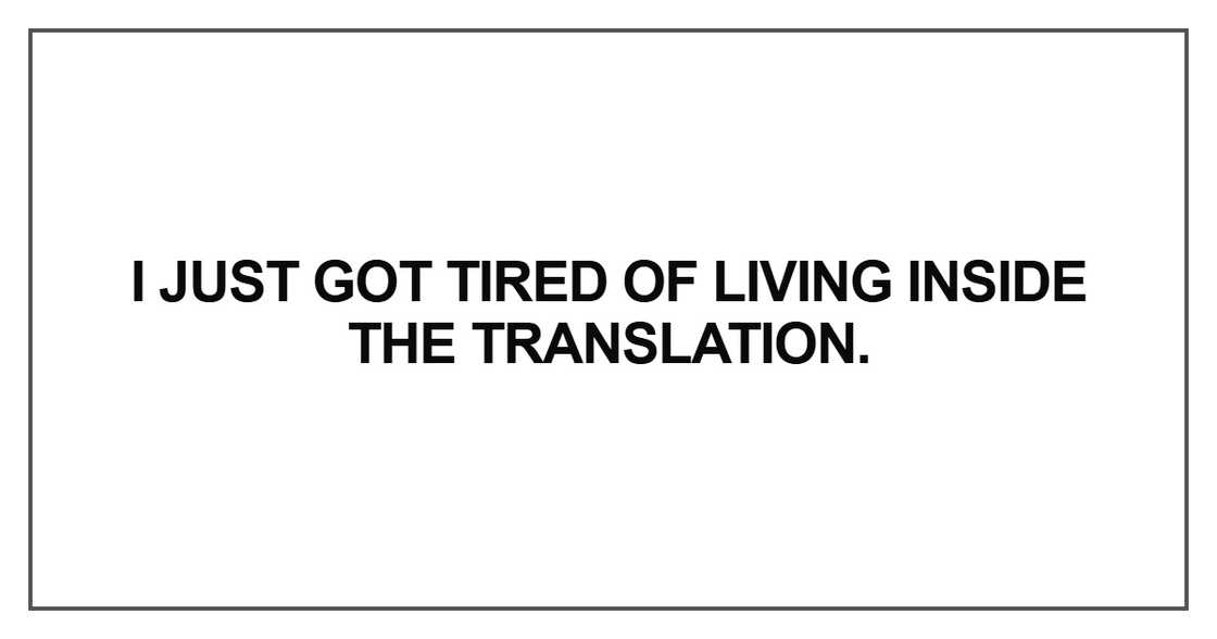 I just got tired of living inside the translation I just got tired of living inside the translation