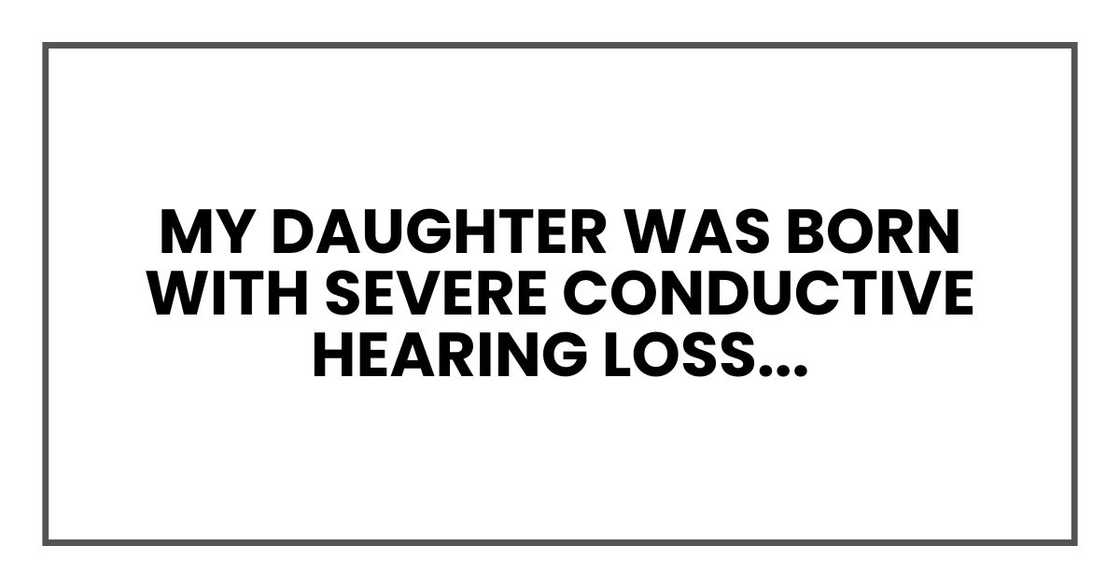 My daughter was born with severe conductive hearing loss...