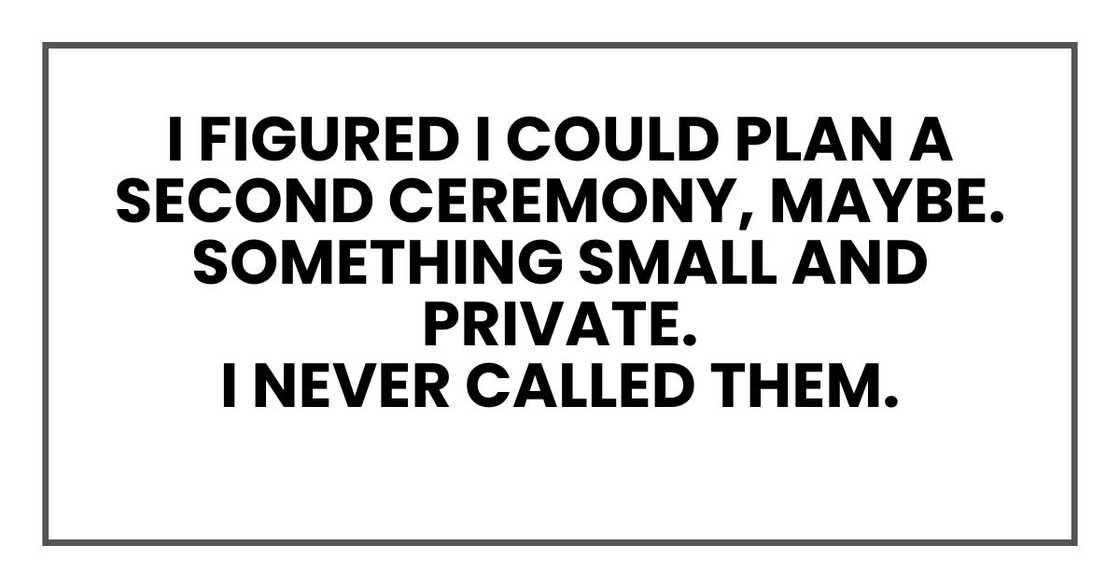 I figured I could plan a second ceremony, maybe. Something small and private.
I never called them.