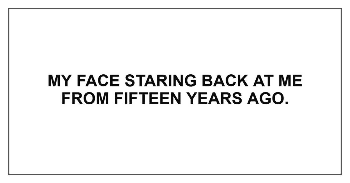 My face staring back at me from fifteen years ago.
