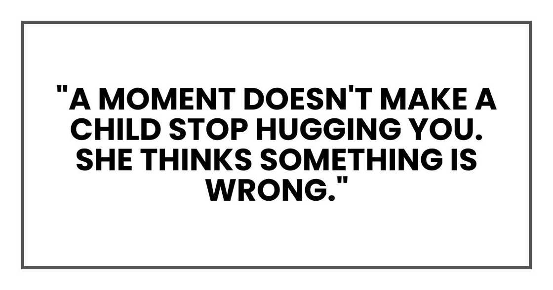 "A moment doesn't make a child stop hugging you. She thinks something is wrong."