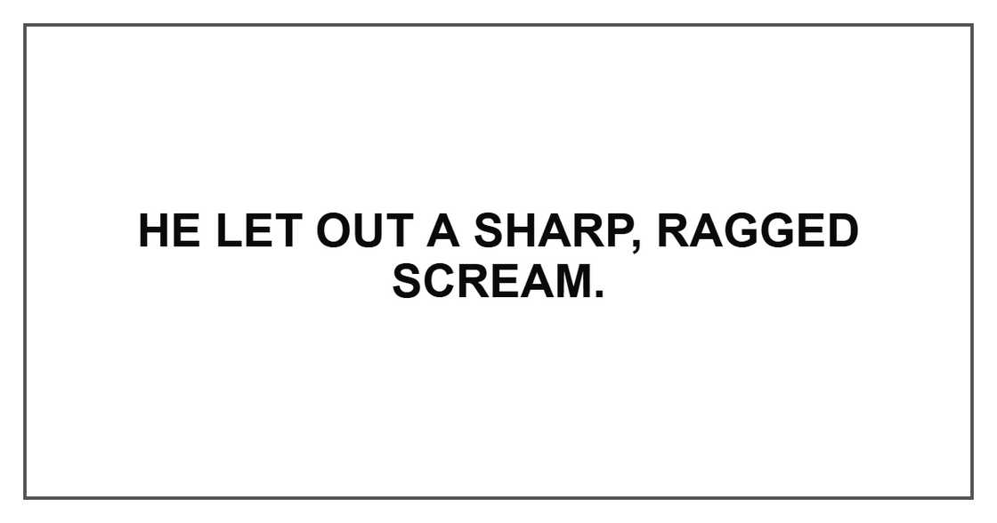 He let out a sharp, ragged scream.