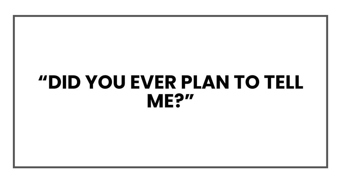 Did you ever plan to tell me? Did you ever plan to tell me?