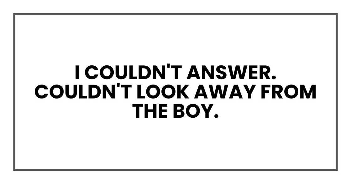 I couldn't answer. Couldn't look away from the boy. I couldn't answer. Couldn't look away from the boy.