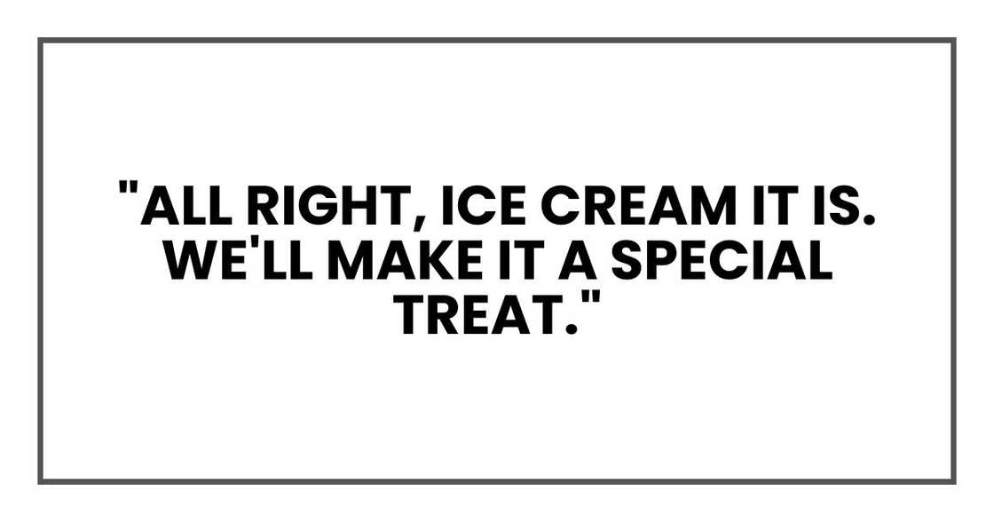 "All right, ice cream it is. We'll make it a special treat." "All right, ice cream it is. We'll make it a special treat."