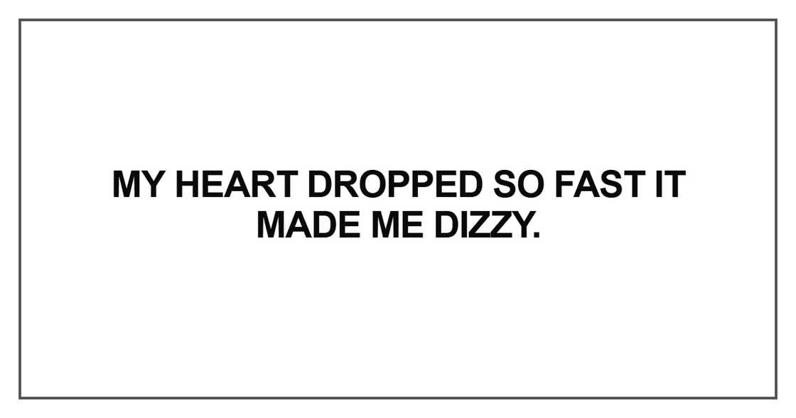 My heart dropped so fast it made me dizzy