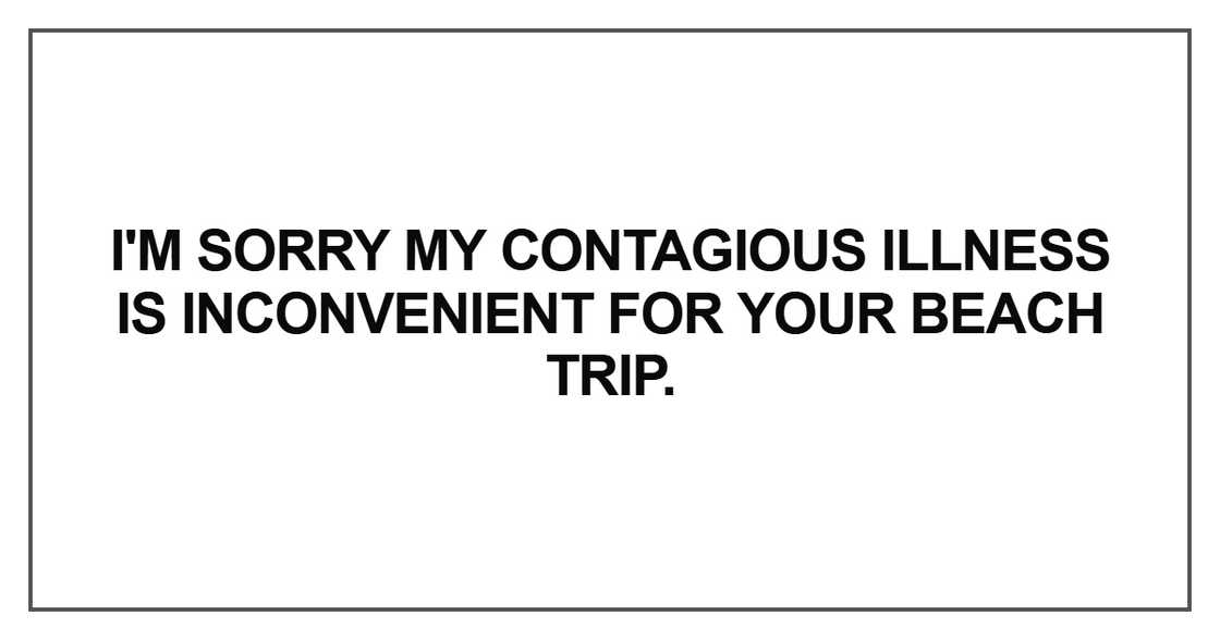 I'm sorry my contagious illness is inconvenient for your beach trip I'm sorry my contagious illness is inconvenient for your beach trip