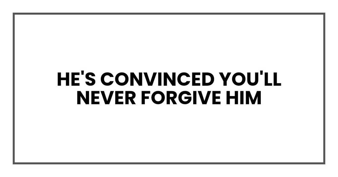 He's convinced you'll never forgive him He's convinced you'll never forgive him
