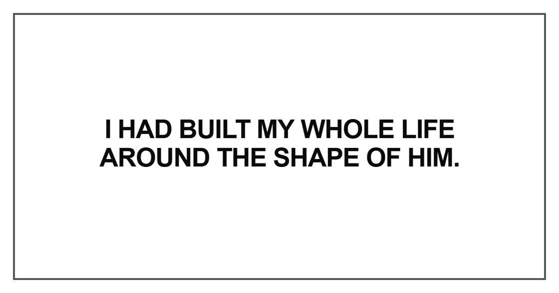 I had built my whole life around the shape of him