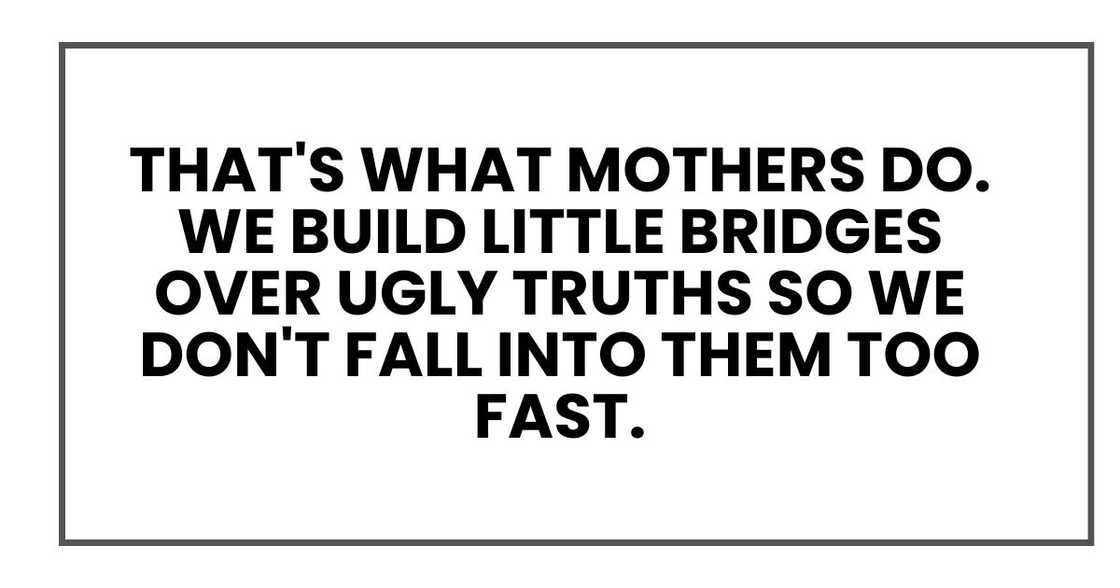 That's what mothers do. We build little bridges over ugly truths so we don't fall into them too fast.