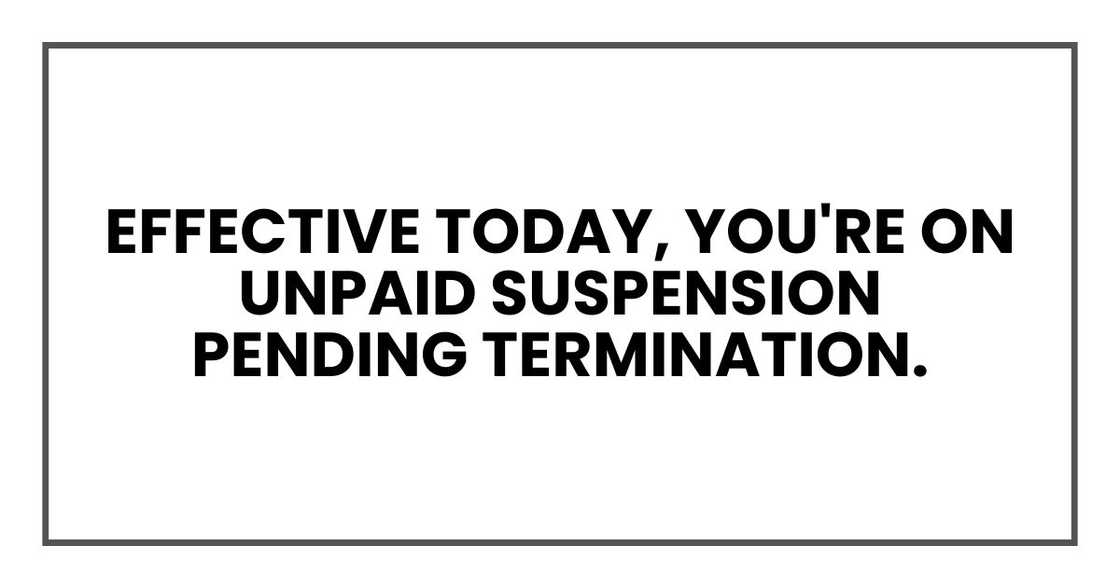 Effective today, you're on unpaid suspension pending termination.