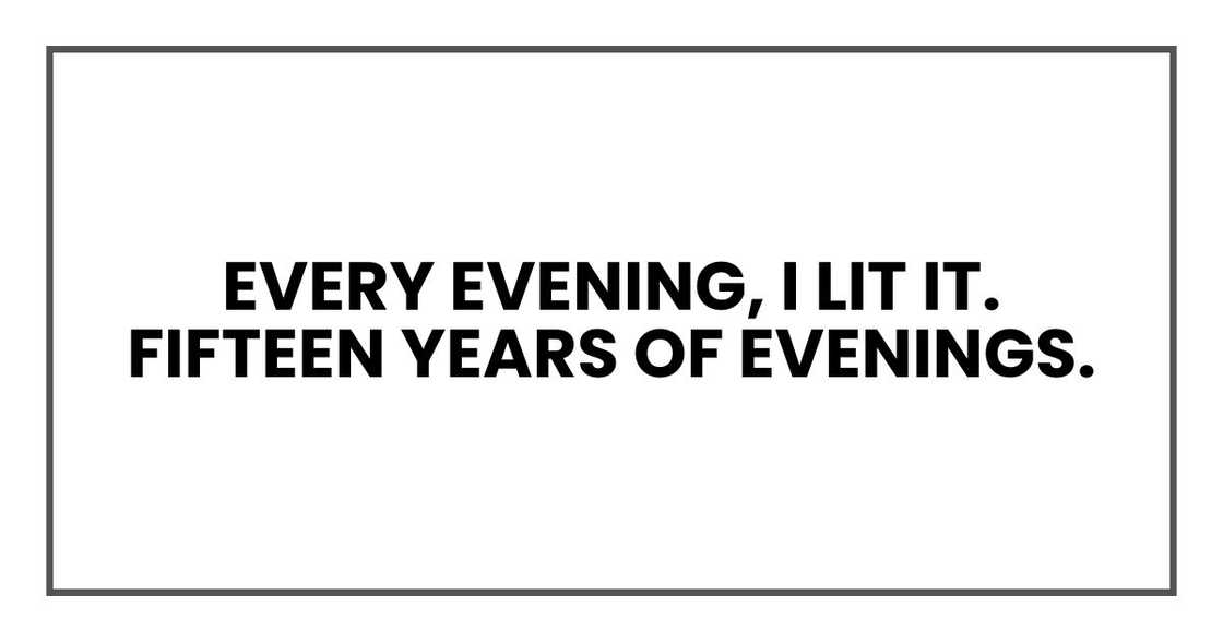 Every evening, I lit it. Fifteen years of evenings. Every evening, I lit it. Fifteen years of evenings.