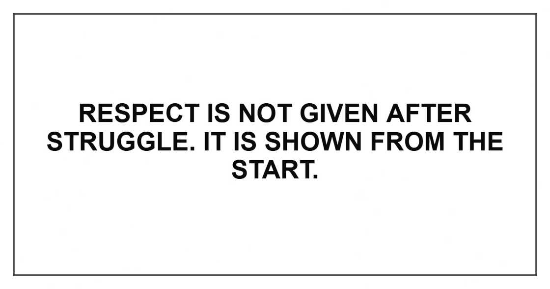 Respect is not given after struggle. It is shown from the start.