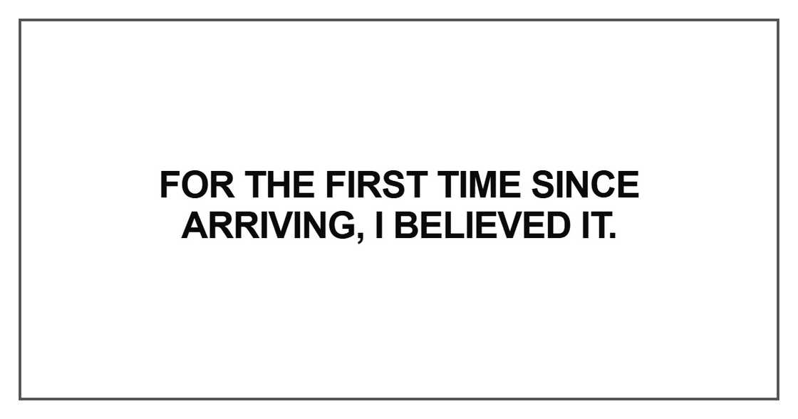 For the first time since arriving, I believed it.