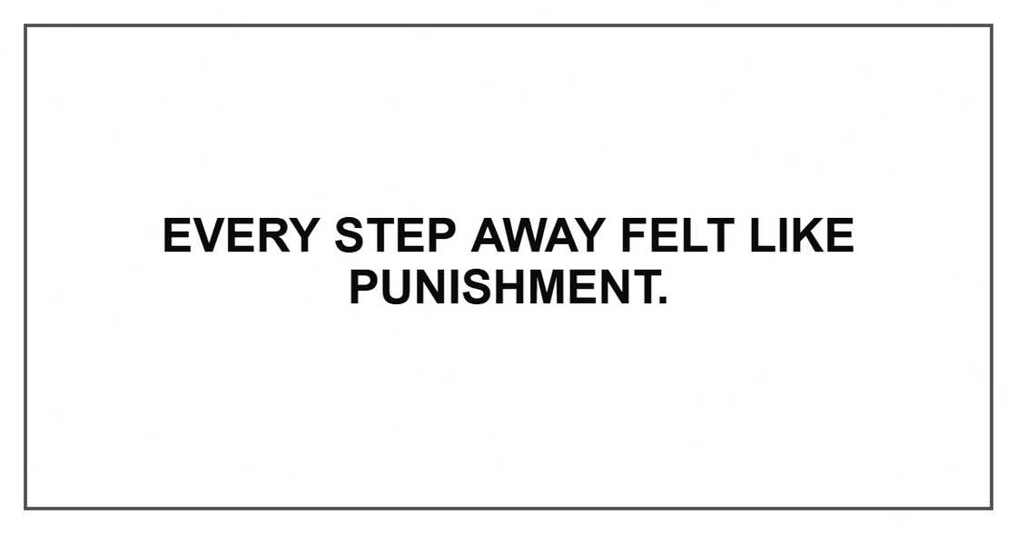 Every step away felt like punishment. Every step away felt like punishment.