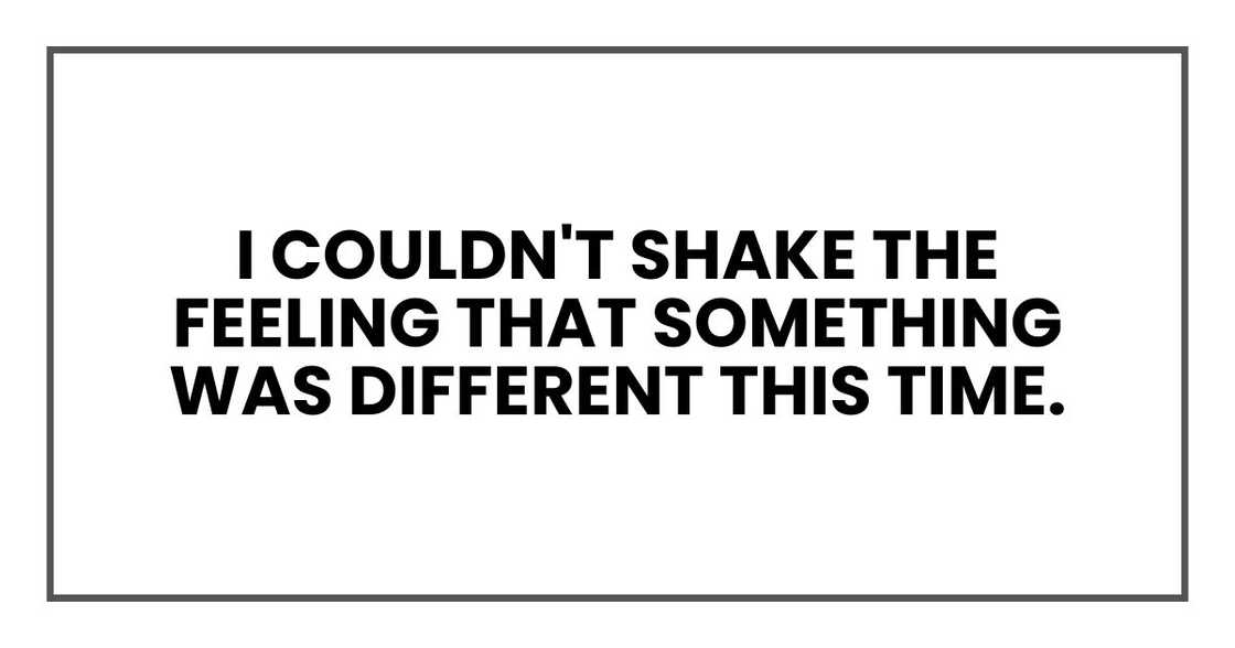 I couldn't shake the feeling that something was different this time. I couldn't shake the feeling that something was different this time.