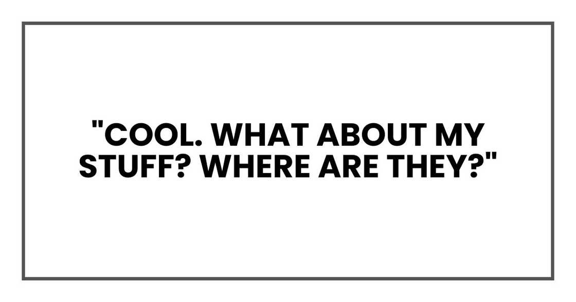 "Cool. What about my stuff? Where are they?" "Cool. What about my stuff? Where are they?"