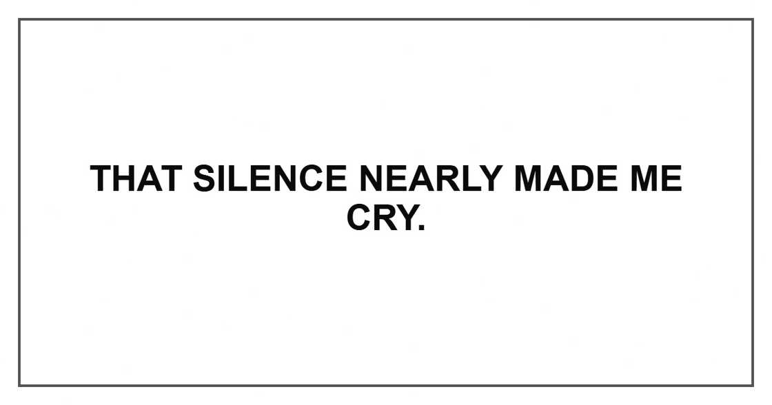 That silence nearly made me cry.
