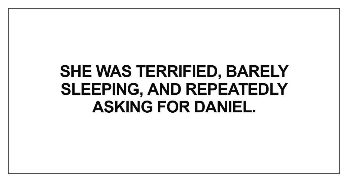 She was terrified, barely sleeping, and repeatedly asking for Daniel She was terrified, barely sleeping, and repeatedly asking for Daniel