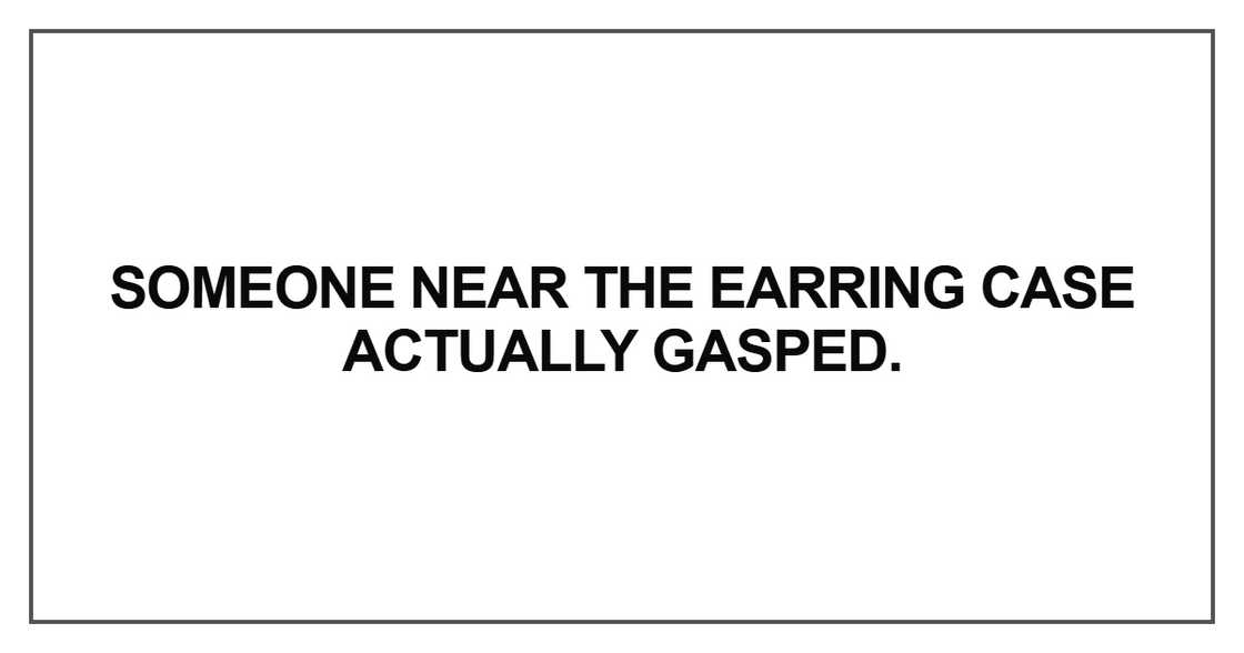 Someone near the earring case actually gasped Someone near the earring case actually gasped