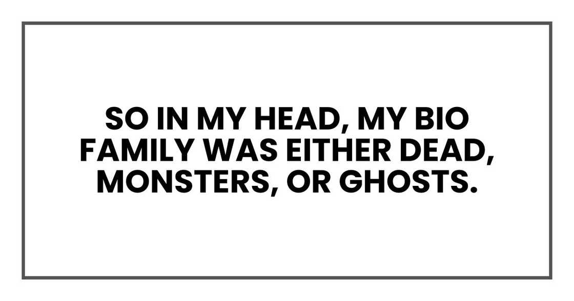 So in my head, my bio family was either dead, monsters, or ghosts.