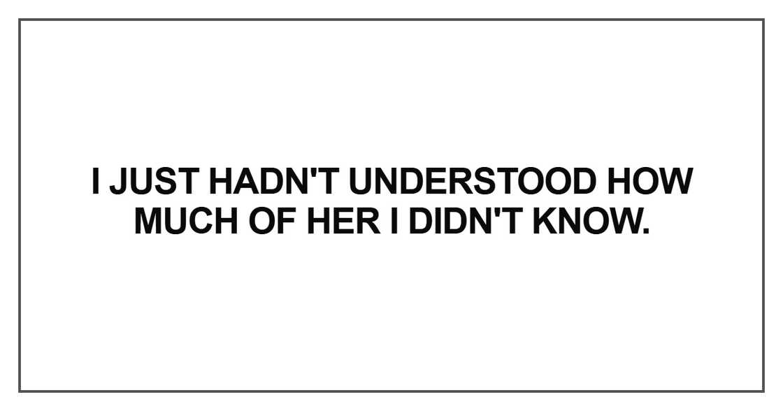 I just hadn't understood how much of her I didn't know
