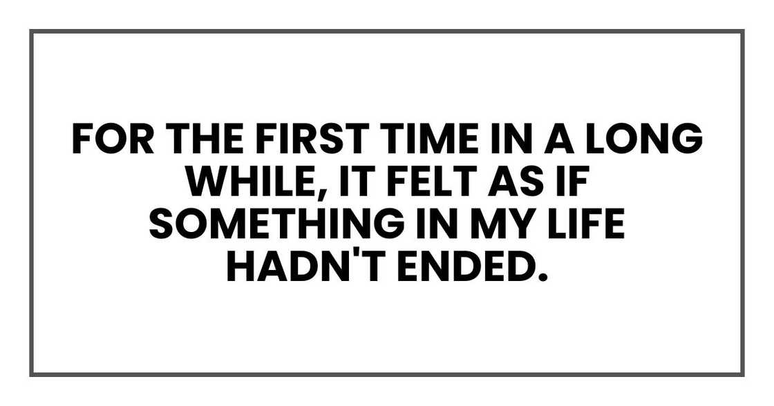 for the first time in a long while, it felt as if something in my life hadn't ended. for the first time in a long while, it felt as if something in my life hadn't ended.
