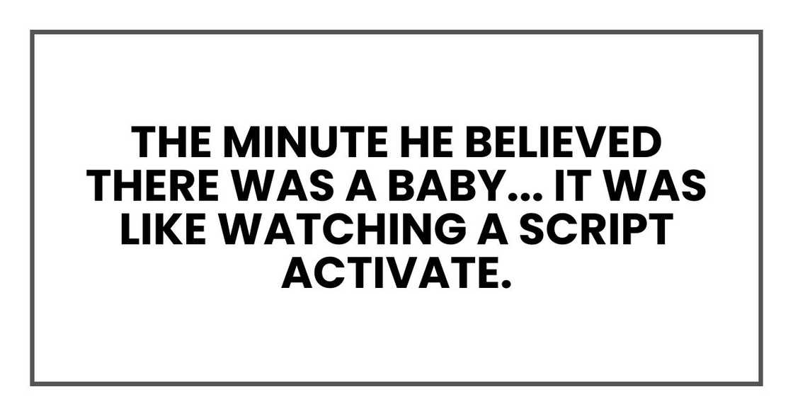 the minute he believed there was a baby... it was like watching a script activate.