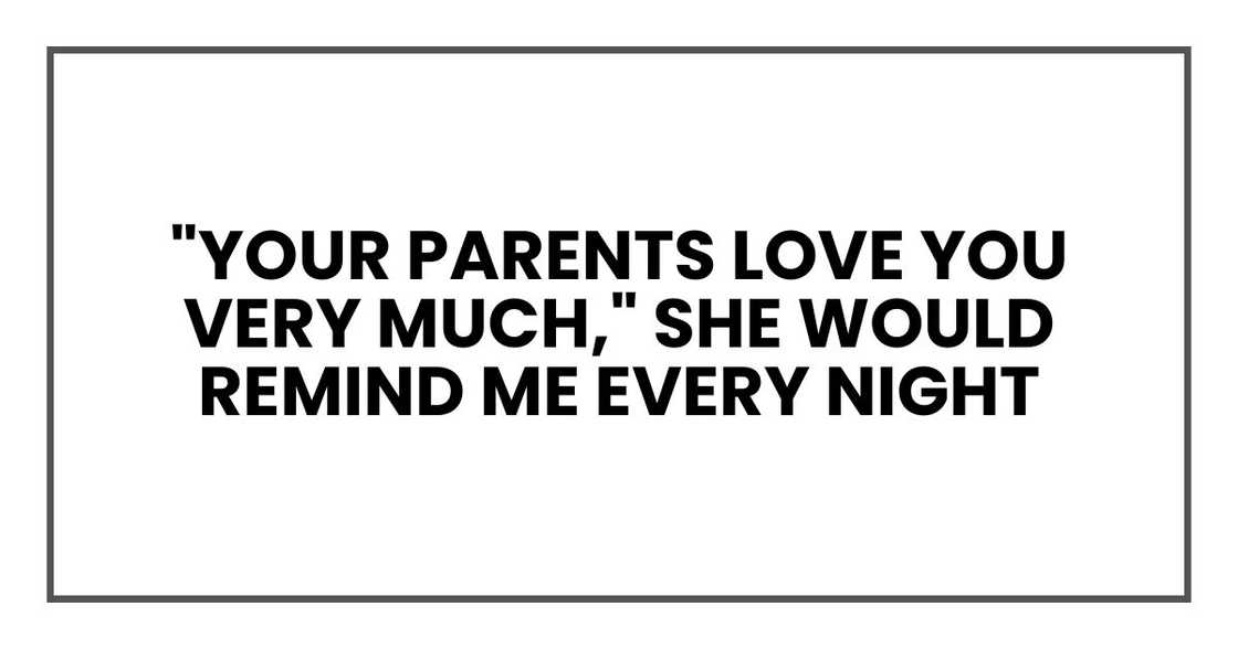 "Your parents love you very much," she would remind me every night