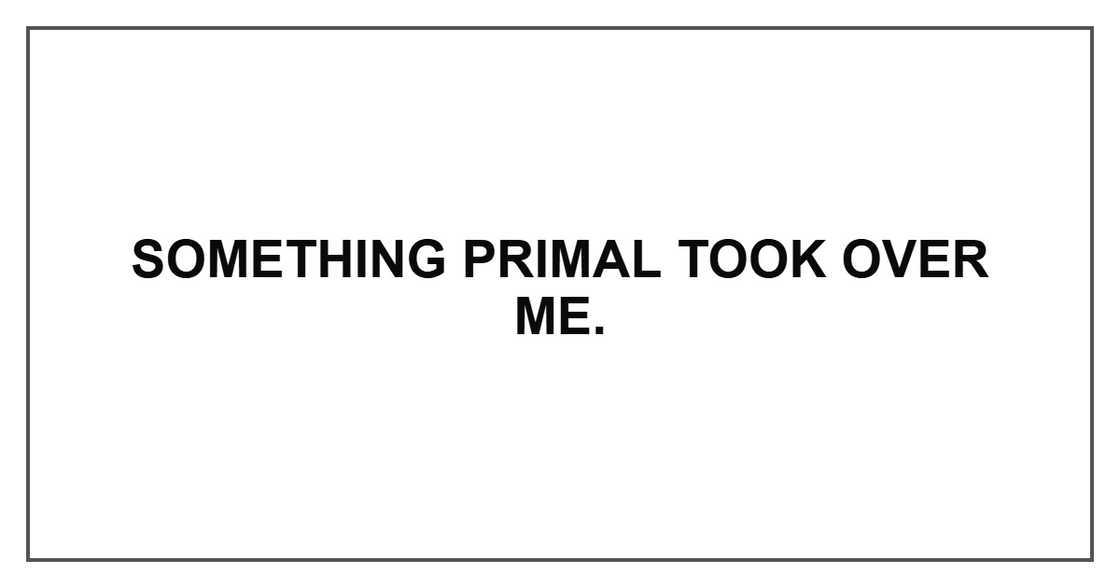 Something primal took over me.