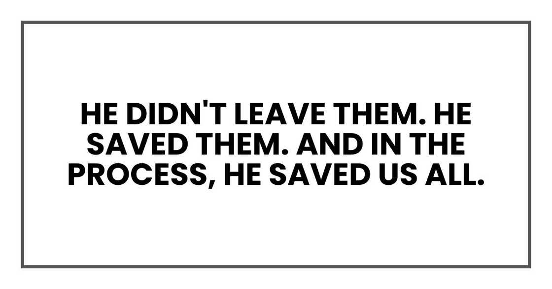 He didn't leave them. He saved them. And in the process, he saved us all. He didn't leave them. He saved them. And in the process, he saved us all.