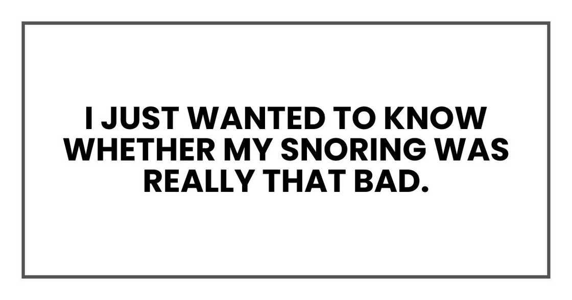 I just wanted to know whether my snoring was really that bad. I just wanted to know whether my snoring was really that bad.