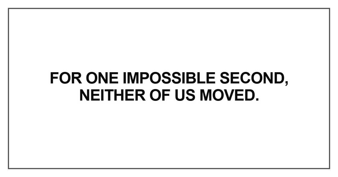For one impossible second, neither of us moved