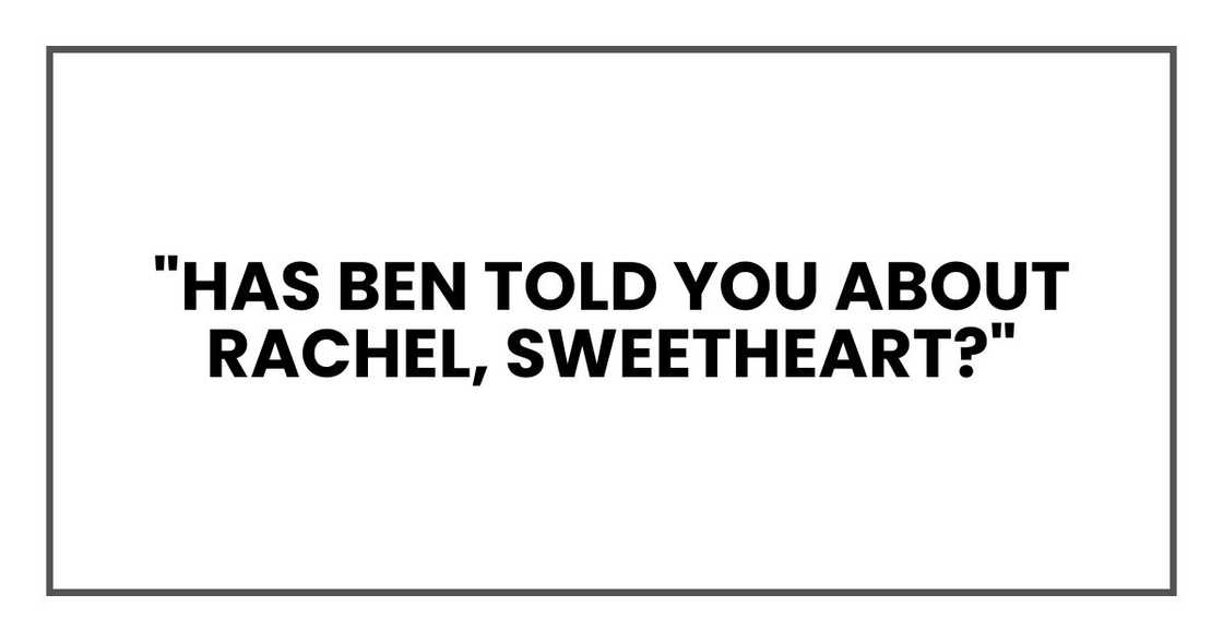 "Has Ben told you about Rachel, sweetheart?" "Has Ben told you about Rachel, sweetheart?"
