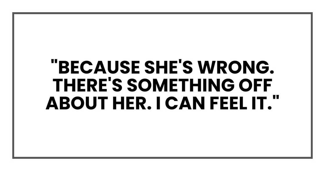 "Because she's wrong. There's something off about her. I can feel it." "Because she's wrong. There's something off about her. I can feel it."