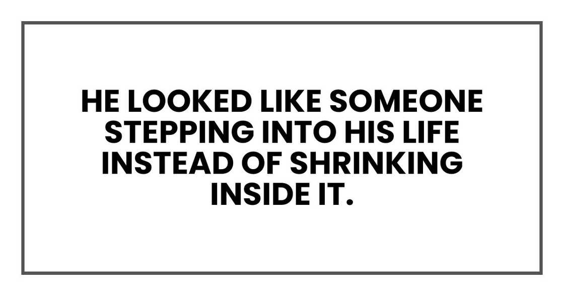 he looked like someone stepping into his life instead of shrinking inside it. he looked like someone stepping into his life instead of shrinking inside it.