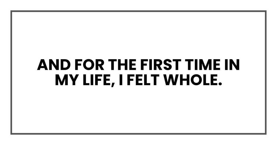 And for the first time in my life, I felt whole. And for the first time in my life, I felt whole.