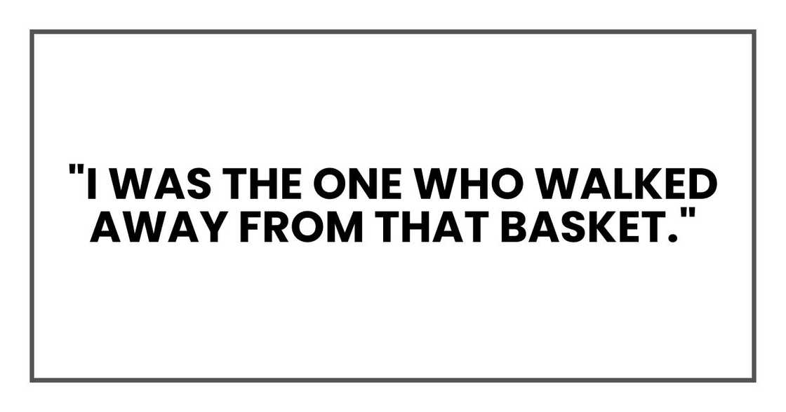 "I was the one who walked away from that basket." "I was the one who walked away from that basket."