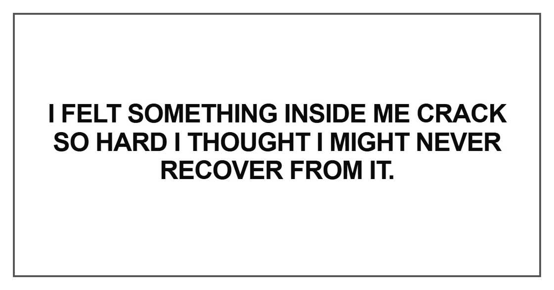 I felt something inside me crack so hard I felt something inside me crack so hard