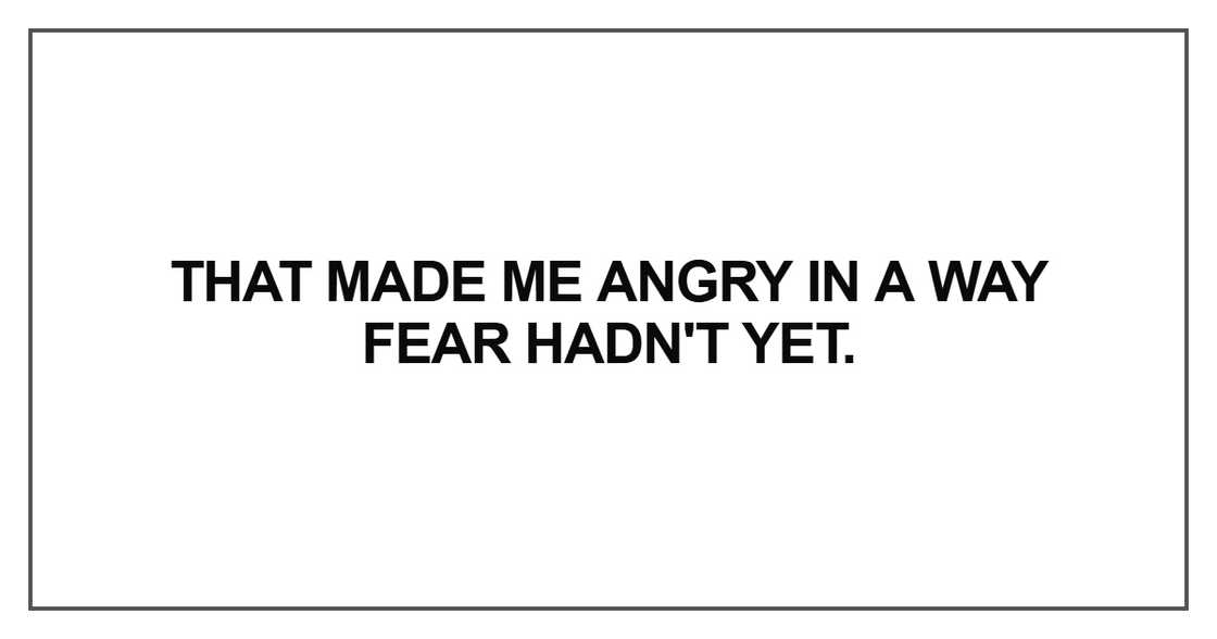 That made me angry in a way fear hadn't yet